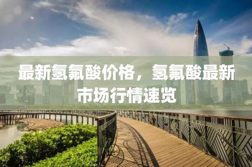 最新氢氟酸价格，氢氟酸最新市场行情速览