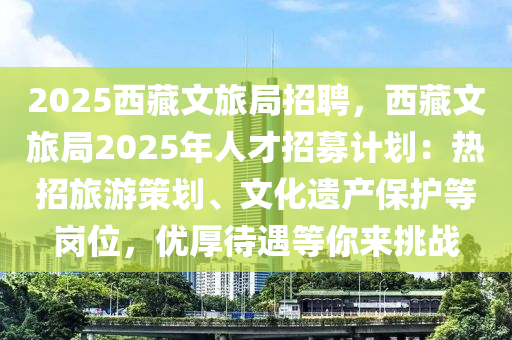 2025西藏文旅局招聘，西藏文旅局2025年人才招募计划：热招旅游策划、文化遗产保护等岗位，优厚待遇等你来挑战