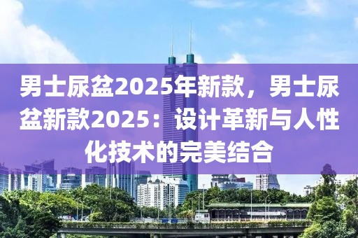 男士尿盆2025年新款，男士尿盆新款2025：设计革新与人性化技术的完美结合