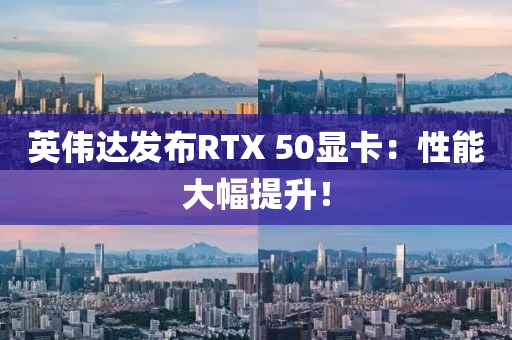 英伟达发布RTX 50显卡：性能大幅提升！