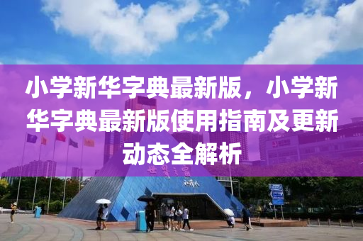 小学新华字典最新版，小学新华字典最新版使用指南及更新动态全解析