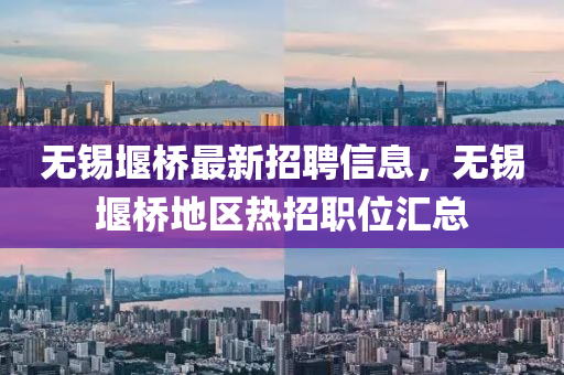 无锡堰桥最新招聘信息，无锡堰桥地区热招职位汇总