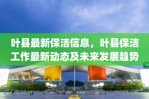 叶县最新保洁信息，叶县保洁工作最新动态及未来发展趋势