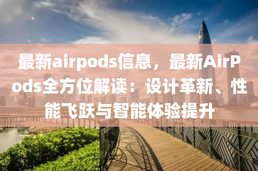 最新airpods信息，最新AirPods全方位解读：设计革新、性能飞跃与智能体验提升