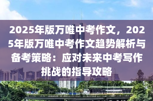 2025年版万唯中考作文，2025年版万唯中考作文趋势解析与备考策略：应对未来中考写作挑战的指导攻略