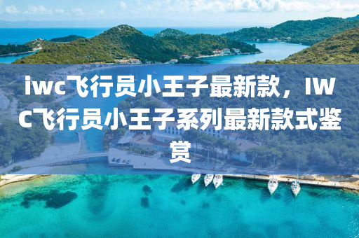 iwc飞行员小王子最新款，IWC飞行员小王子系列最新款式鉴赏