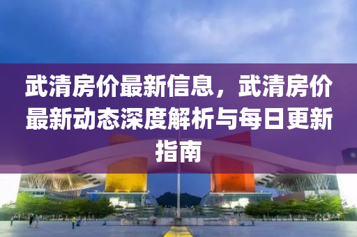 武清房价最新信息，武清房价最新动态深度解析与每日更新指南