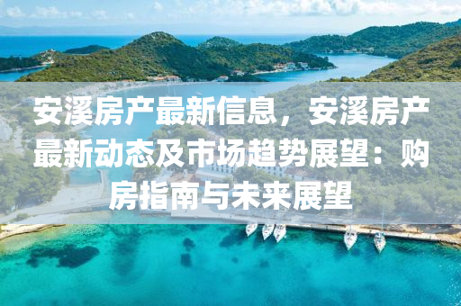 安溪房产最新信息，安溪房产最新动态及市场趋势展望：购房指南与未来展望