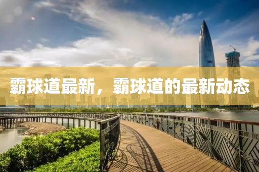 霸球道最新，霸球道的最新动态