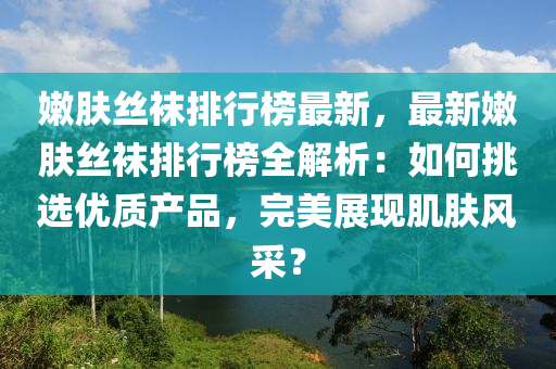 嫩肤丝袜排行榜最新，最新嫩肤丝袜排行榜全解析：如何挑选优质产品，完美展现肌肤风采？
