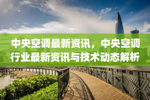 中央空调最新资讯，中央空调行业最新资讯与技术动态解析