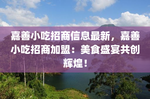 嘉善小吃招商信息最新，嘉善小吃招商加盟：美食盛宴共创辉煌！