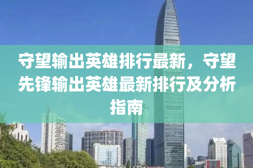 守望输出英雄排行最新，守望先锋输出英雄最新排行及分析指南