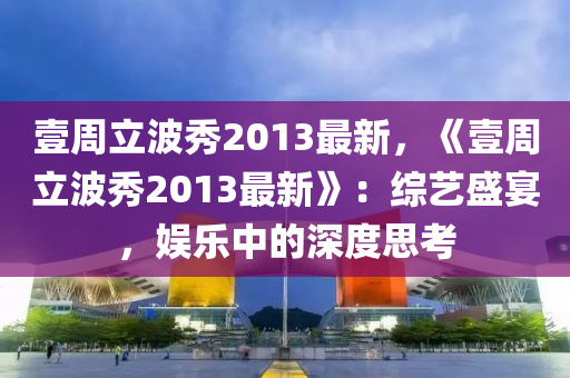 壹周立波秀2013最新，《壹周立波秀2013最新》：综艺盛宴，娱乐中的深度思考