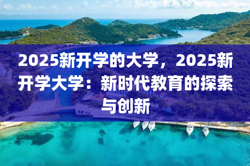 2025新开学的大学，2025新开学大学：新时代教育的探索与创新