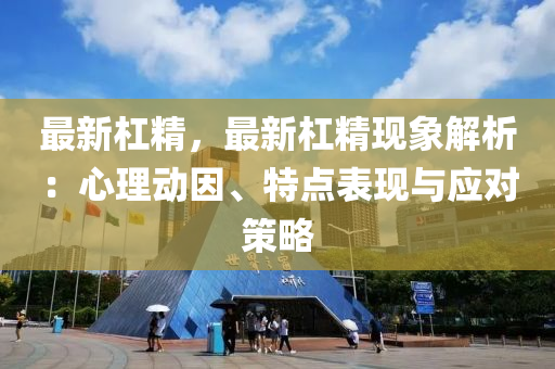 最新杠精，最新杠精现象解析：心理动因、特点表现与应对策略