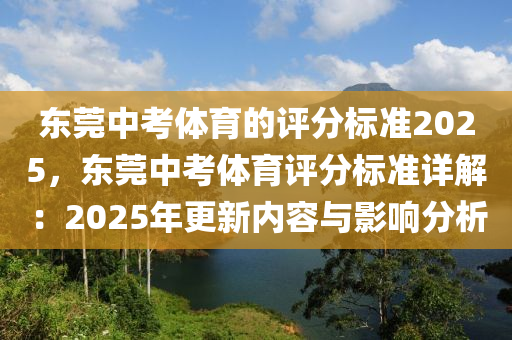 东莞中考体育的评分标准2025，东莞中考体育评分标准详解：2025年更新内容与影响分析