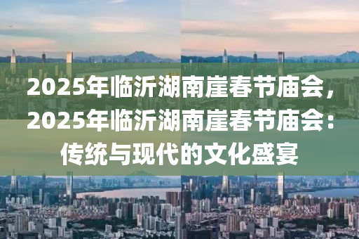 2025年临沂湖南崖春节庙会，2025年临沂湖南崖春节庙会：传统与现代的文化盛宴