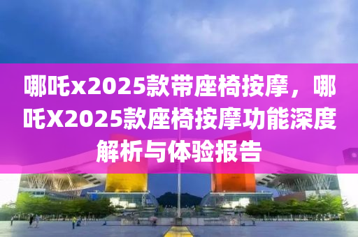 哪吒x2025款带座椅按摩，哪吒X2025款座椅按摩功能深度解析与体验报告
