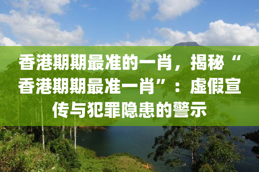 香港期期最准的一肖，揭秘“香港期期最准一肖”：虚假宣传与犯罪隐患的警示