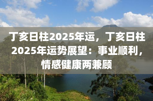 丁亥日柱2025年运，丁亥日柱2025年运势展望：事业顺利，情感健康两兼顾