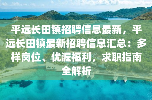 平远长田镇招聘信息最新，平远长田镇最新招聘信息汇总：多样岗位、优渥福利，求职指南全解析