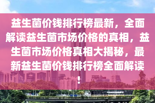 益生菌价钱排行榜最新，全面解读益生菌市场价格的真相，益生菌市场价格真相大揭秘，最新益生菌价钱排行榜全面解读！