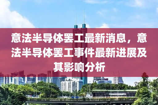 意法半导体罢工最新消息，意法半导体罢工事件最新进展及其影响分析