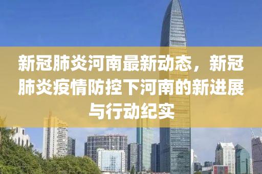新冠肺炎河南最新动态，新冠肺炎疫情防控下河南的新进展与行动纪实