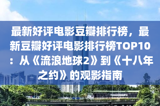 最新好评电影豆瓣排行榜，最新豆瓣好评电影排行榜TOP10：从《流浪地球2》到《十八年之约》的观影指南