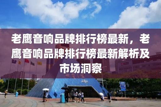 老鹰音响品牌排行榜最新，老鹰音响品牌排行榜最新解析及市场洞察