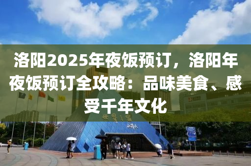洛阳2025年夜饭预订，洛阳年夜饭预订全攻略：品味美食、感受千年文化
