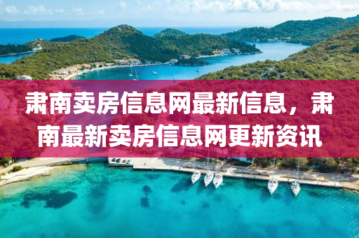肃南卖房信息网最新信息，肃南最新卖房信息网更新资讯
