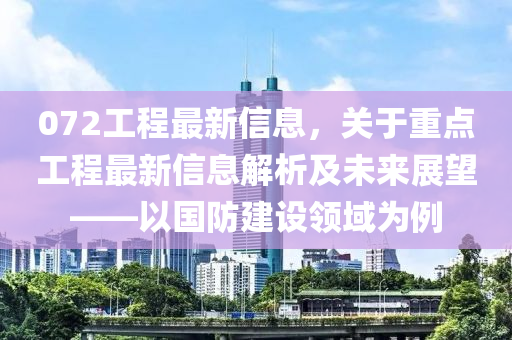 072工程最新信息，关于重点工程最新信息解析及未来展望——以国防建设领域为例