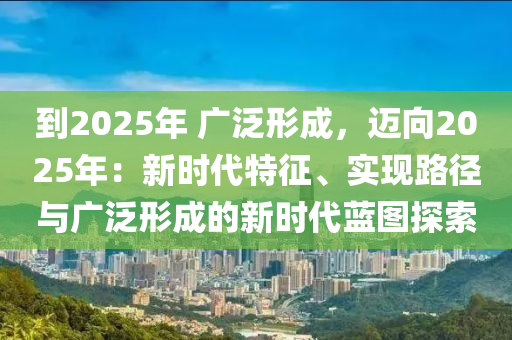 到2025年 广泛形成，迈向2025年：新时代特征、实现路径与广泛形成的新时代蓝图探索