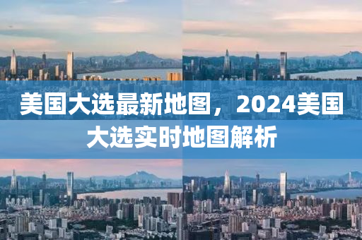 美国大选最新地图，2024美国大选实时地图解析
