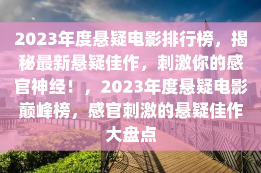 2023年度悬疑电影排行榜，揭秘最新悬疑佳作，刺激你的感官神经！，2023年度悬疑电影巅峰榜，感官刺激的悬疑佳作大盘点