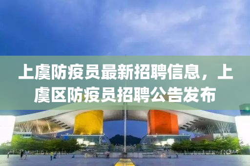 上虞防疫员最新招聘信息，上虞区防疫员招聘公告发布