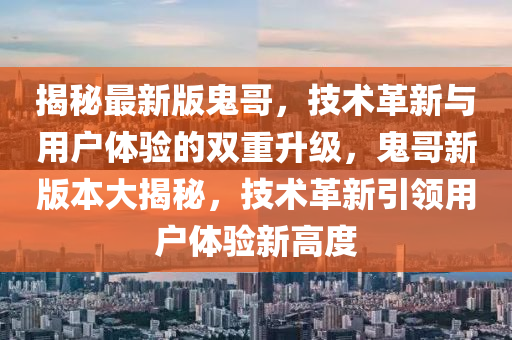 揭秘最新版鬼哥，技术革新与用户体验的双重升级，鬼哥新版本大揭秘，技术革新引领用户体验新高度