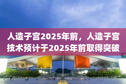 人造子宫2025年前，人造子宫技术预计于2025年前取得突破