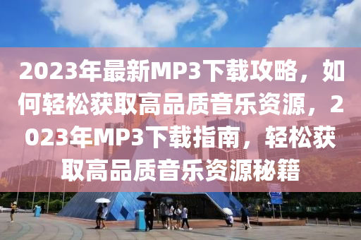 2023年最新MP3下载攻略，如何轻松获取高品质音乐资源，2023年MP3下载指南，轻松获取高品质音乐资源秘籍