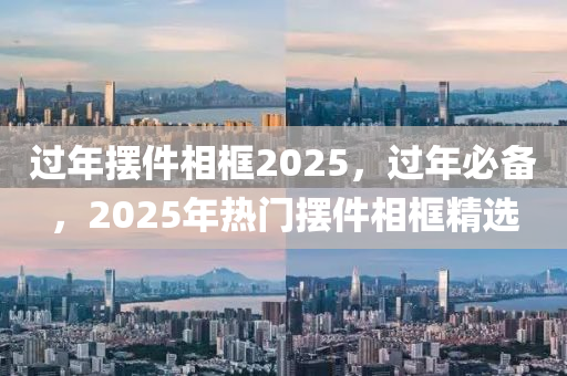 过年摆件相框2025，过年必备，2025年热门摆件相框精选