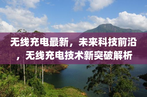 无线充电最新，未来科技前沿，无线充电技术新突破解析