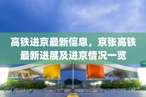 高铁进京最新信息，京张高铁最新进展及进京情况一览