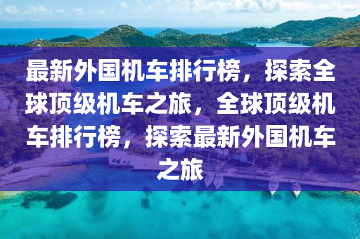 最新外国机车排行榜，探索全球顶级机车之旅，全球顶级机车排行榜，探索最新外国机车之旅