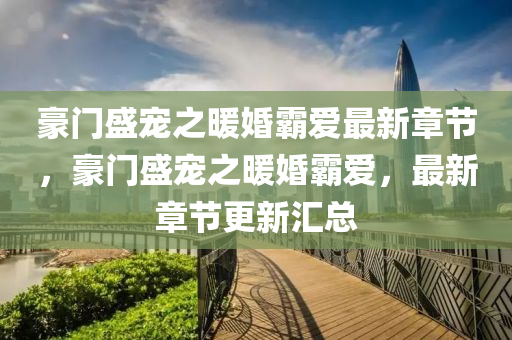 豪门盛宠之暖婚霸爱最新章节，豪门盛宠之暖婚霸爱，最新章节更新汇总
