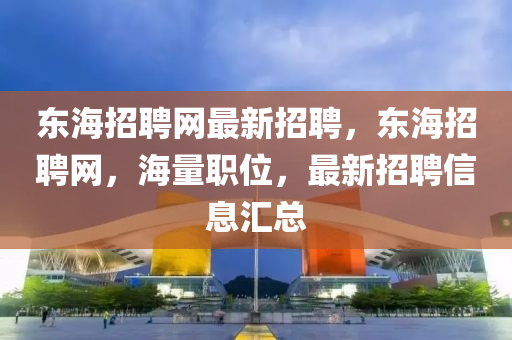 东海招聘网最新招聘，东海招聘网，海量职位，最新招聘信息汇总