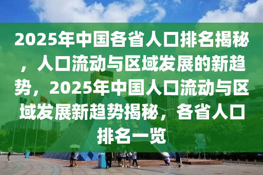 2025年中国各省人口排名揭秘，人口流动与区域发展的新趋势，2025年中国人口流动与区域发展新趋势揭秘，各省人口排名一览