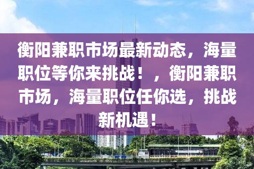 衡阳兼职市场最新动态，海量职位等你来挑战！，衡阳兼职市场，海量职位任你选，挑战新机遇！
