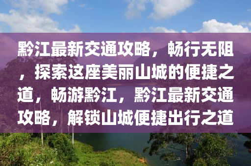 黔江最新交通攻略，畅行无阻，探索这座美丽山城的便捷之道，畅游黔江，黔江最新交通攻略，解锁山城便捷出行之道